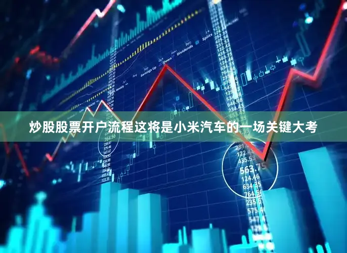 炒股股票开户流程这将是小米汽车的一场关键大考