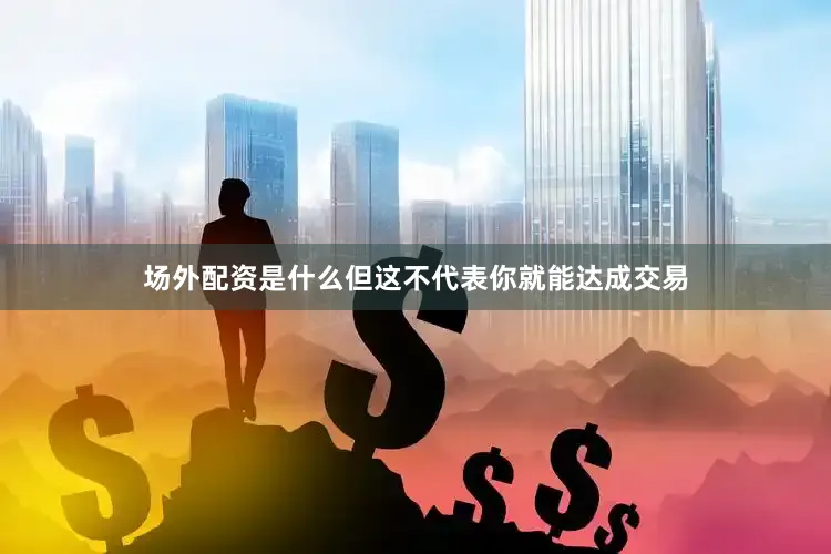 场外配资是什么但这不代表你就能达成交易