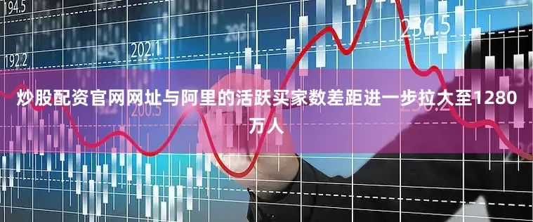 炒股配资官网网址与阿里的活跃买家数差距进一步拉大至1280万人