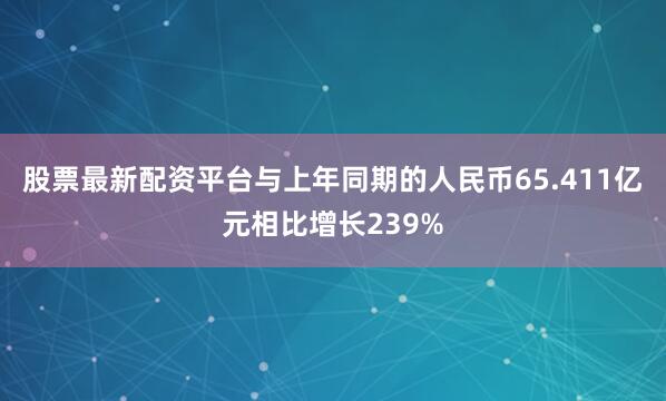 股票最新配资平台与上年同期的人民币65.411亿元相比增长239%