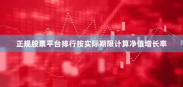 正规股票平台排行按实际期限计算净值增长率