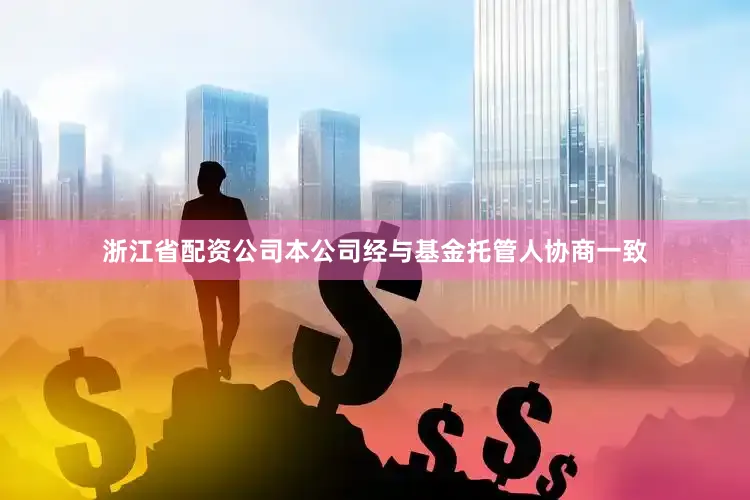 浙江省配资公司本公司经与基金托管人协商一致