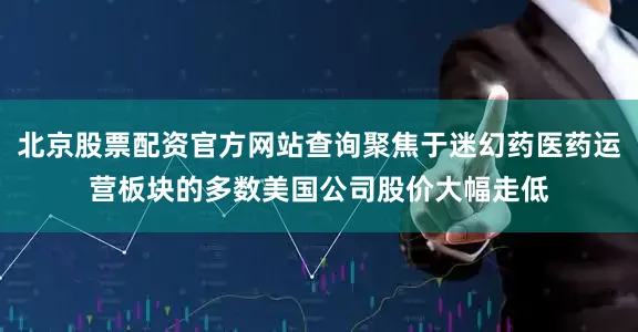 北京股票配资官方网站查询聚焦于迷幻药医药运营板块的多数美国公司股价大幅走低