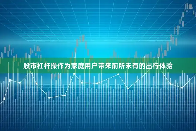 股市杠杆操作为家庭用户带来前所未有的出行体验