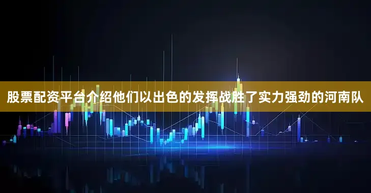 股票配资平台介绍他们以出色的发挥战胜了实力强劲的河南队