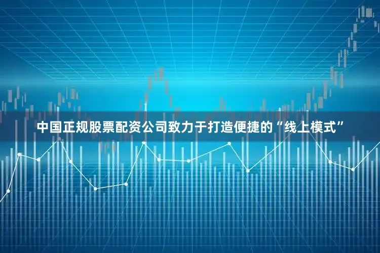 中国正规股票配资公司致力于打造便捷的“线上模式”