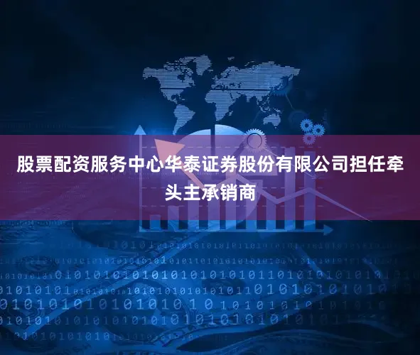 股票配资服务中心华泰证券股份有限公司担任牵头主承销商