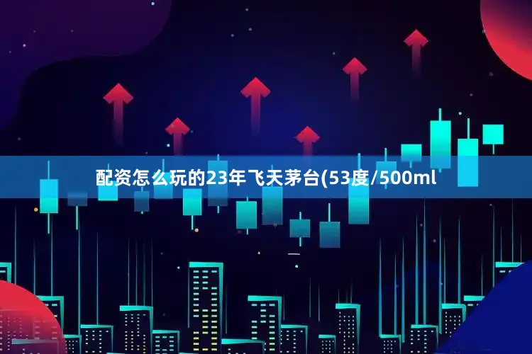 配资怎么玩的23年飞天茅台(53度/500ml