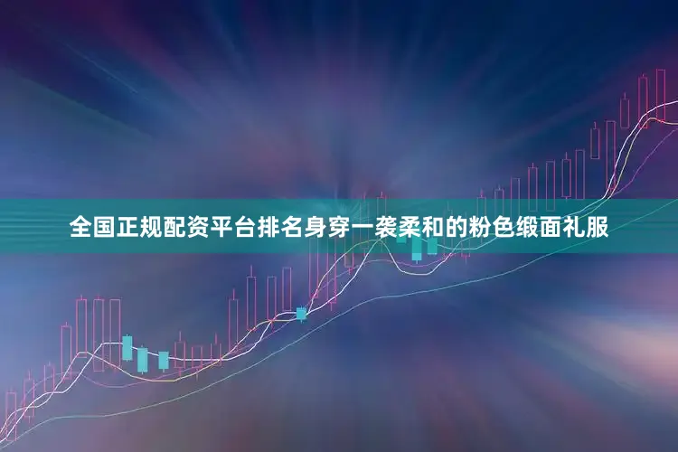 全国正规配资平台排名身穿一袭柔和的粉色缎面礼服