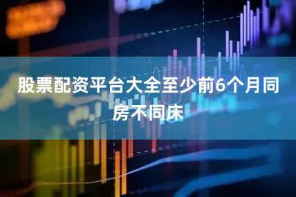 股票配资平台大全至少前6个月同房不同床