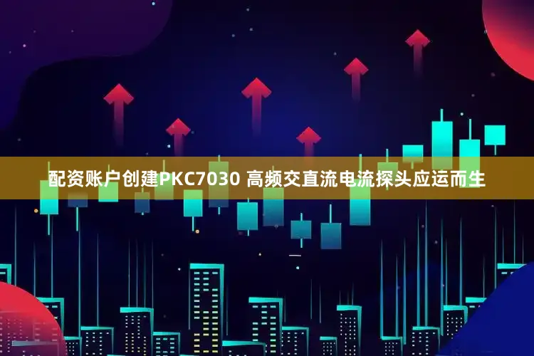 配资账户创建PKC7030 高频交直流电流探头应运而生