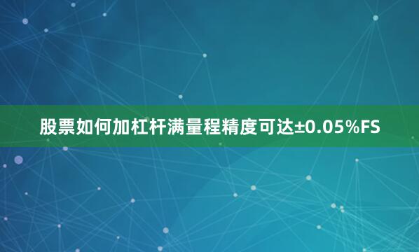 股票如何加杠杆满量程精度可达±0.05%FS