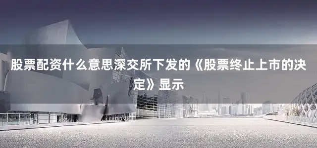 股票配资什么意思深交所下发的《股票终止上市的决定》显示