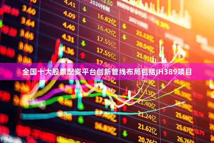 全国十大股票配资平台创新管线布局包括JH389项目