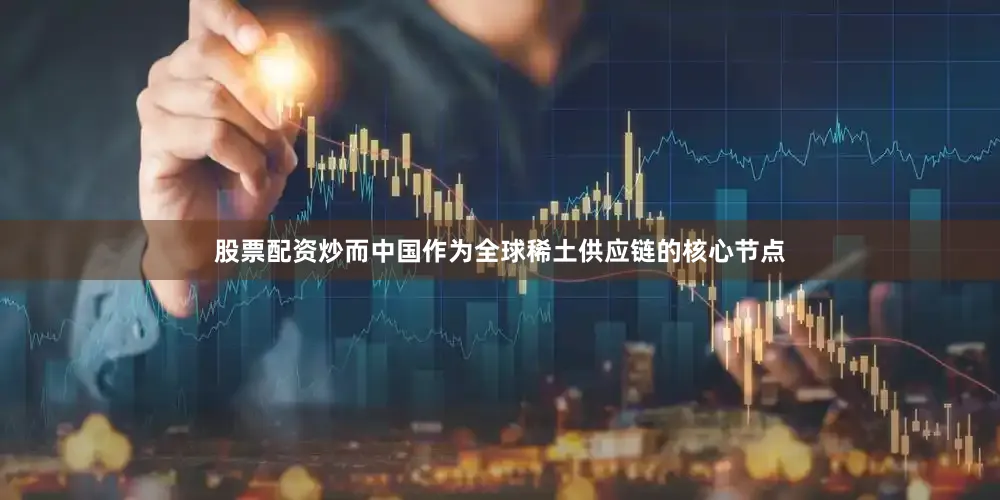股票配资炒而中国作为全球稀土供应链的核心节点