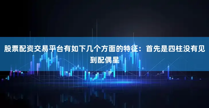 股票配资交易平台有如下几个方面的特征：首先是四柱没有见到配偶星