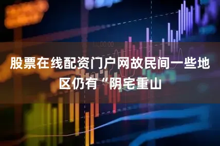 股票在线配资门户网故民间一些地区仍有“阴宅重山