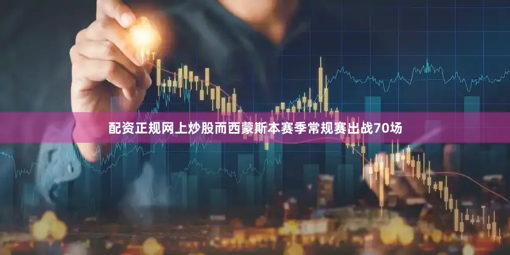 配资正规网上炒股而西蒙斯本赛季常规赛出战70场
