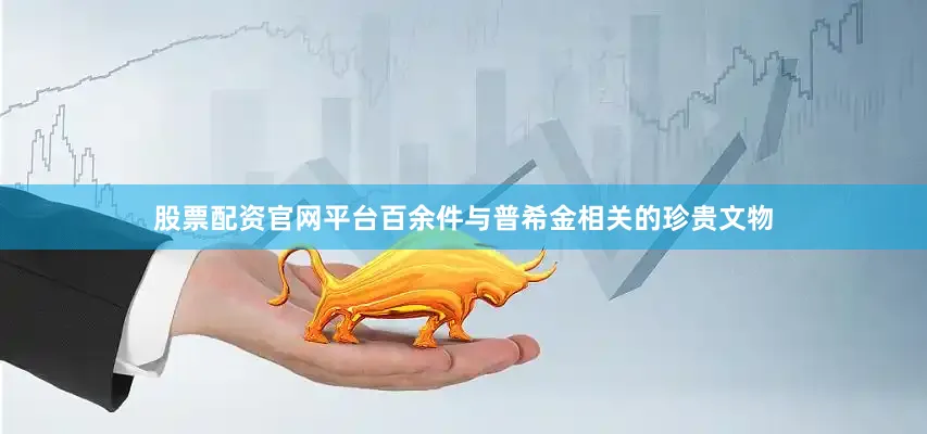 股票配资官网平台百余件与普希金相关的珍贵文物