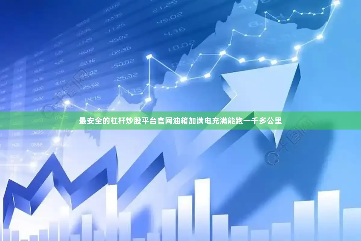 最安全的杠杆炒股平台官网油箱加满电充满能跑一千多公里