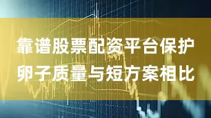 靠谱股票配资平台保护卵子质量与短方案相比