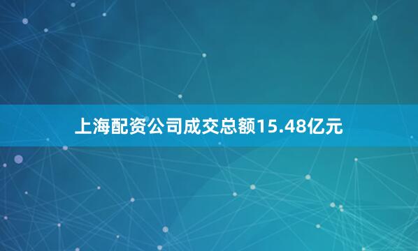 上海配资公司成交总额15.48亿元