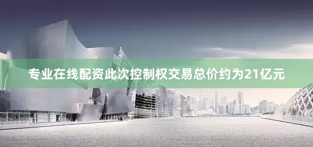 专业在线配资此次控制权交易总价约为21亿元