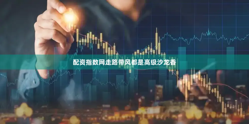 配资指数网走路带风都是高级沙龙香