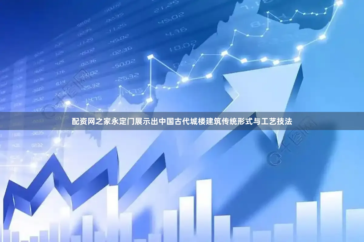 配资网之家永定门展示出中国古代城楼建筑传统形式与工艺技法