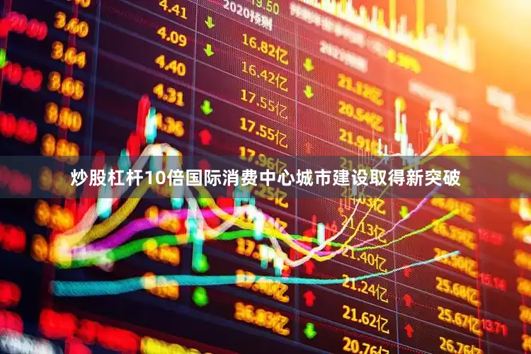 炒股杠杆10倍国际消费中心城市建设取得新突破