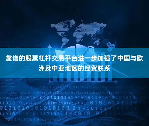 靠谱的股票杠杆交易平台进一步加强了中国与欧洲及中亚地区的经贸联系