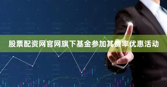 股票配资网官网旗下基金参加其费率优惠活动