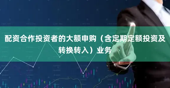 配资合作投资者的大额申购(含定期定额投资及转换转入)业务