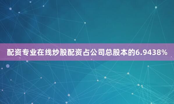 配资专业在线炒股配资占公司总股本的6.9438%