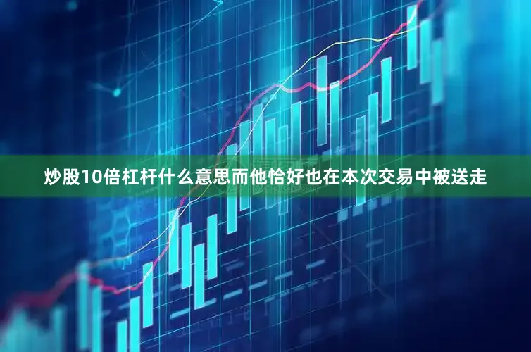 炒股10倍杠杆什么意思而他恰好也在本次交易中被送走
