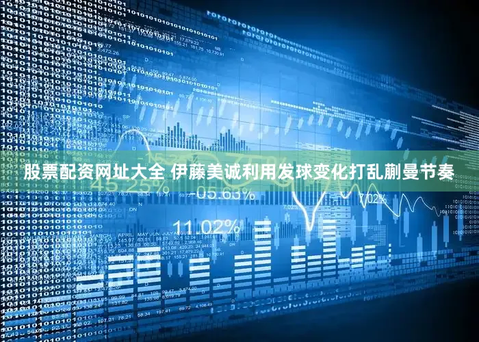 股票配资网址大全 伊藤美诚利用发球变化打乱蒯曼节奏