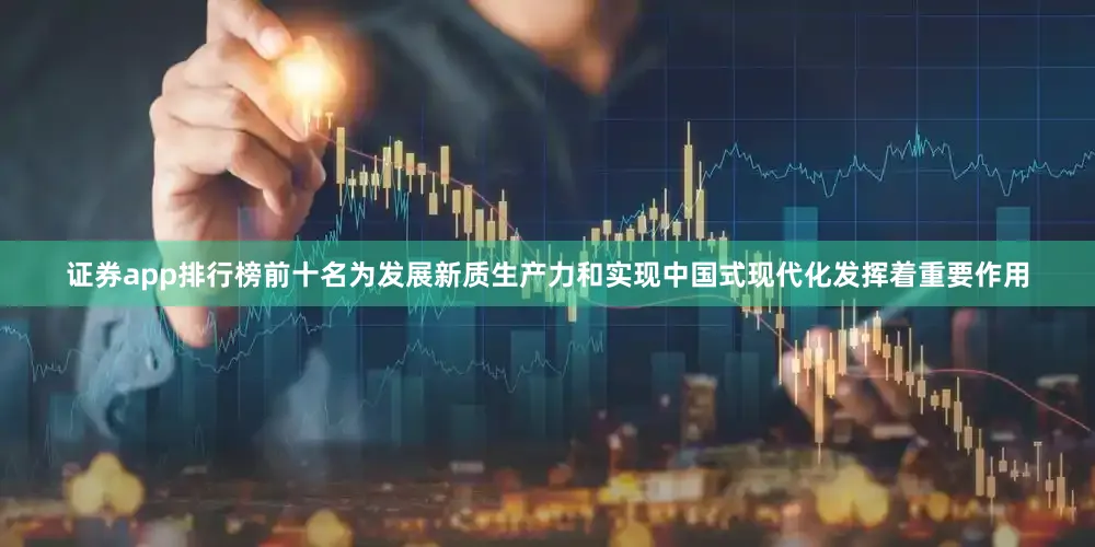 证券app排行榜前十名为发展新质生产力和实现中国式现代化发挥着重要作用