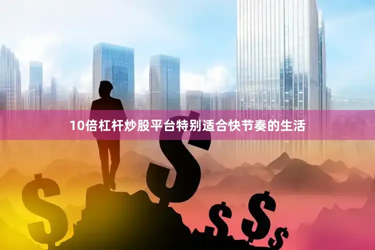 10倍杠杆炒股平台特别适合快节奏的生活