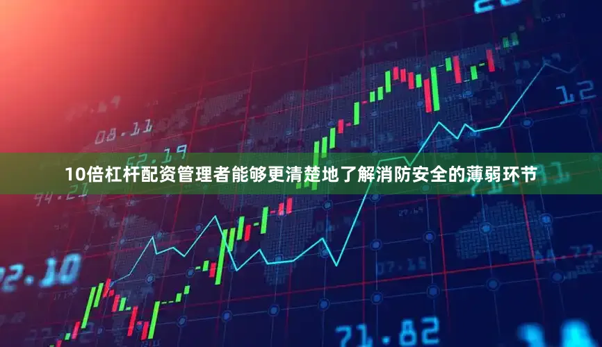 10倍杠杆配资管理者能够更清楚地了解消防安全的薄弱环节