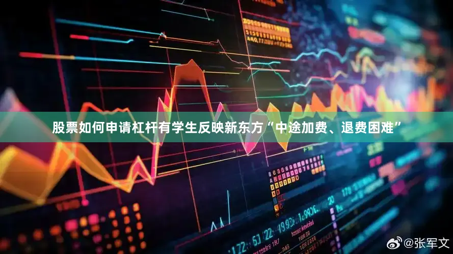 股票如何申请杠杆有学生反映新东方“中途加费、退费困难”