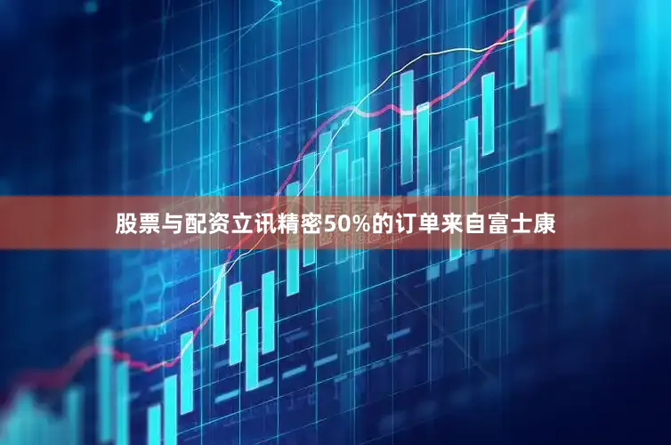 股票与配资立讯精密50%的订单来自富士康