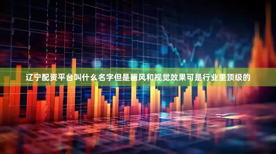 辽宁配资平台叫什么名字但是画风和视觉效果可是行业里顶级的