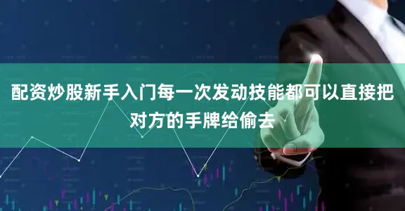 配资炒股新手入门每一次发动技能都可以直接把对方的手牌给偷去