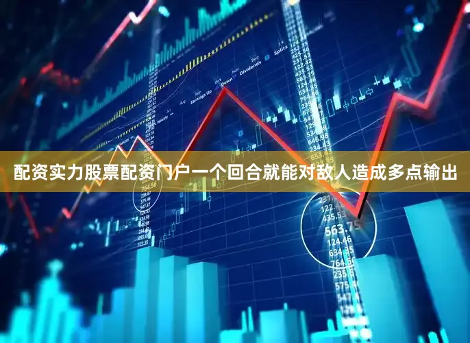 配资实力股票配资门户一个回合就能对敌人造成多点输出