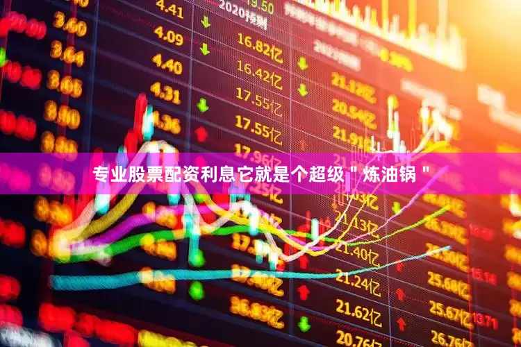 专业股票配资利息它就是个超级＂炼油锅＂