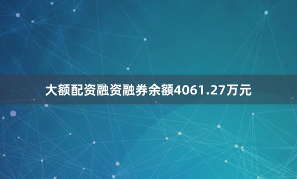 大额配资融资融券余额4061.27万元