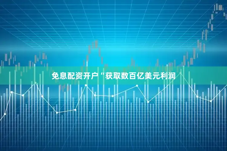 免息配资开户“获取数百亿美元利润