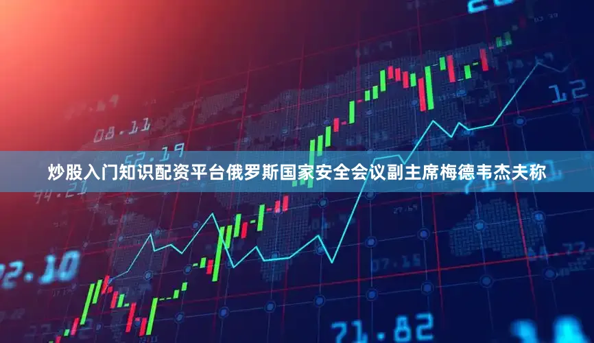 炒股入门知识配资平台俄罗斯国家安全会议副主席梅德韦杰夫称