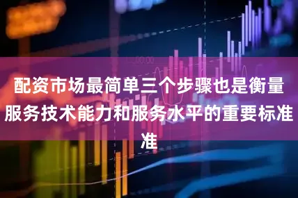 配资市场最简单三个步骤也是衡量服务技术能力和服务水平的重要标准