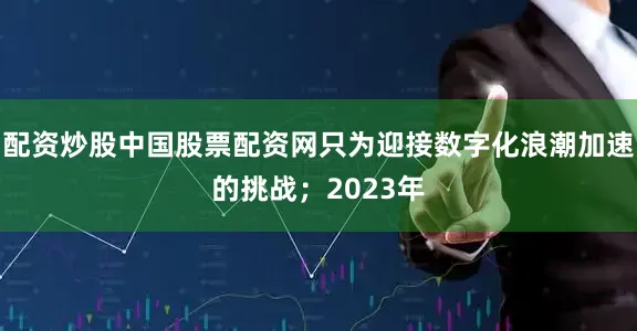 配资炒股中国股票配资网只为迎接数字化浪潮加速的挑战；2023年